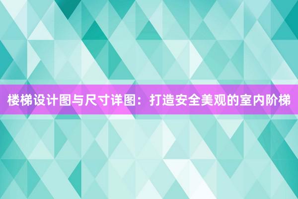 楼梯设计图与尺寸详图：打造安全美观的室内阶梯