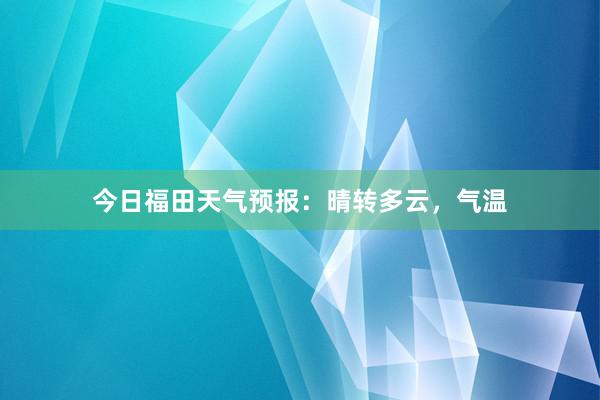 今日福田天气预报：晴转多云，气温